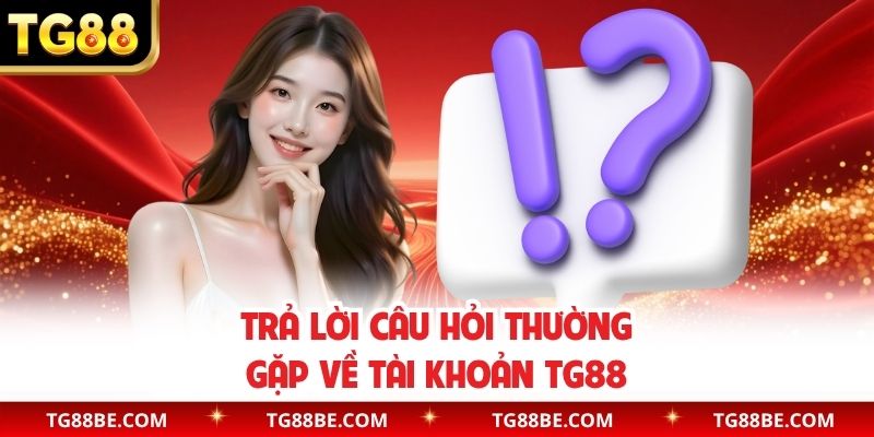 Trả lời câu hỏi thường gặp về tài khoản TG88